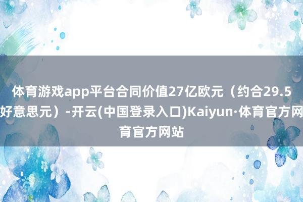 体育游戏app平台合同价值27亿欧元（约合29.5亿好意思元）-开云(中国登录入口)Kaiyun·体育官方网站