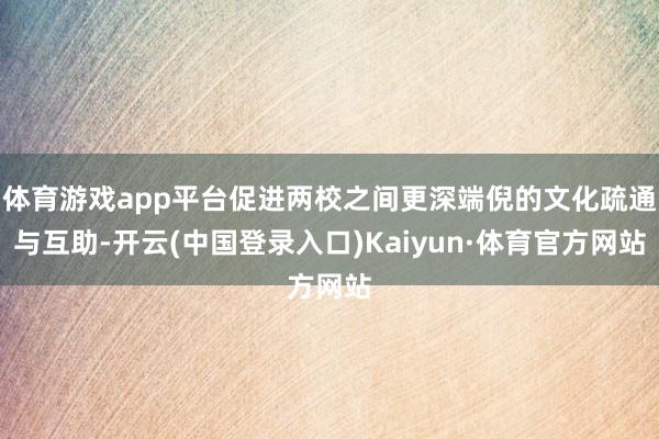 体育游戏app平台促进两校之间更深端倪的文化疏通与互助-开云(中国登录入口)Kaiyun·体育官方网站