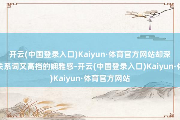 开云(中国登录入口)Kaiyun·体育官方网站却深入出一种自关系词又高档的娴雅感-开云(中国登录入口)Kaiyun·体育官方网站
