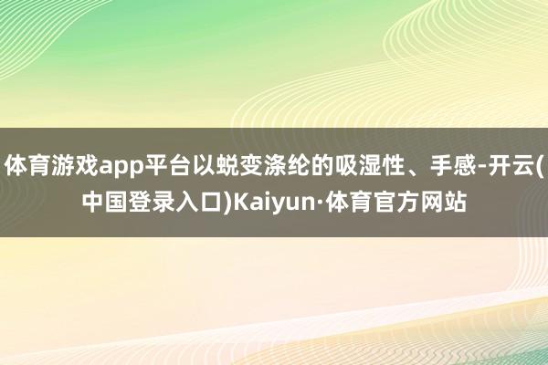 体育游戏app平台以蜕变涤纶的吸湿性、手感-开云(中国登录入口)Kaiyun·体育官方网站