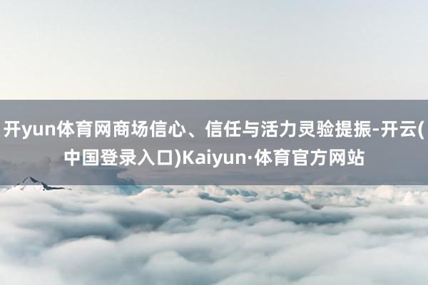 开yun体育网商场信心、信任与活力灵验提振-开云(中国登录入口)Kaiyun·体育官方网站