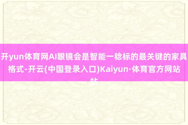 开yun体育网AI眼镜会是智能一稔标的最关键的家具格式-开云(中国登录入口)Kaiyun·体育官方网站