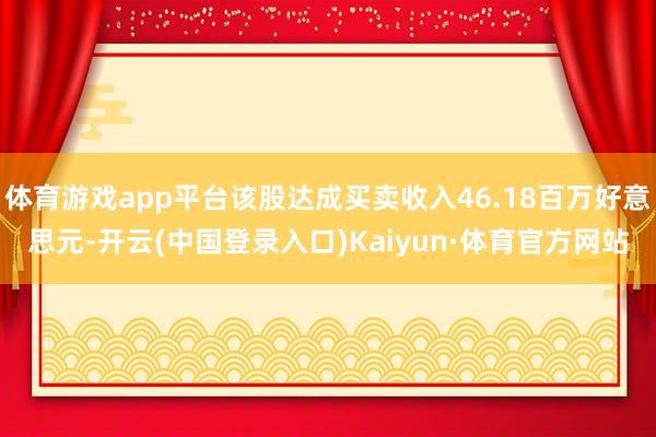体育游戏app平台该股达成买卖收入46.18百万好意思元-开云(中国登录入口)Kaiyun·体育官方网站