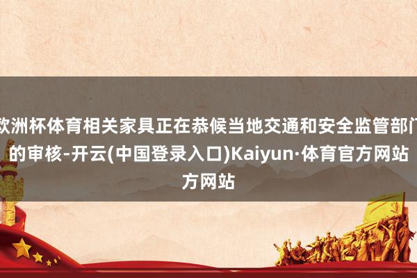 欧洲杯体育相关家具正在恭候当地交通和安全监管部门的审核-开云(中国登录入口)Kaiyun·体育官方网站