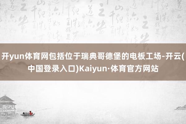 开yun体育网包括位于瑞典哥德堡的电板工场-开云(中国登录入口)Kaiyun·体育官方网站