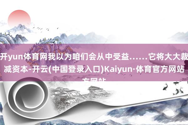 开yun体育网我以为咱们会从中受益……它将大大裁减资本-开云(中国登录入口)Kaiyun·体育官方网站