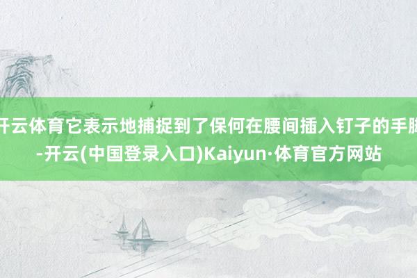开云体育它表示地捕捉到了保何在腰间插入钉子的手脚-开云(中国登录入口)Kaiyun·体育官方网站