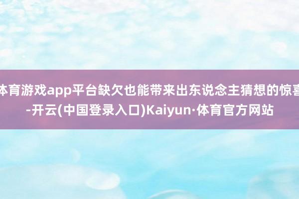 体育游戏app平台缺欠也能带来出东说念主猜想的惊喜-开云(中国登录入口)Kaiyun·体育官方网站