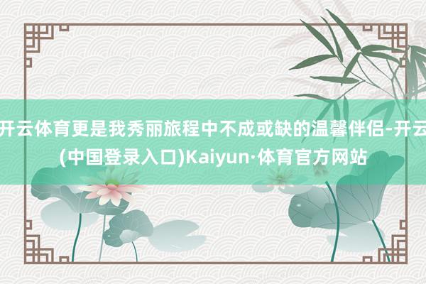 开云体育更是我秀丽旅程中不成或缺的温馨伴侣-开云(中国登录入口)Kaiyun·体育官方网站