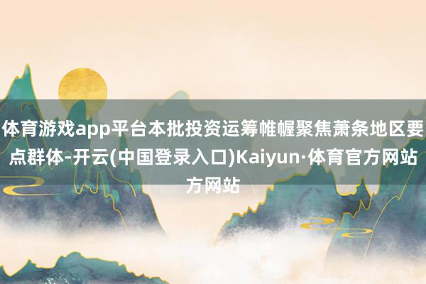 体育游戏app平台本批投资运筹帷幄聚焦萧条地区要点群体-开云(中国登录入口)Kaiyun·体育官方网站