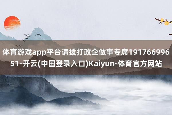 体育游戏app平台请拨打政企做事专席19176699651-开云(中国登录入口)Kaiyun·体育官方网站
