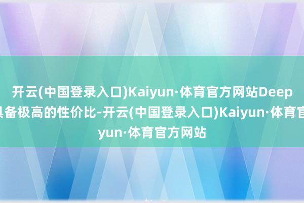 开云(中国登录入口)Kaiyun·体育官方网站DeepSeek 具备极高的性价比-开云(中国登录入口)Kaiyun·体育官方网站
