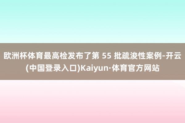 欧洲杯体育最高检发布了第 55 批疏浚性案例-开云(中国登录入口)Kaiyun·体育官方网站