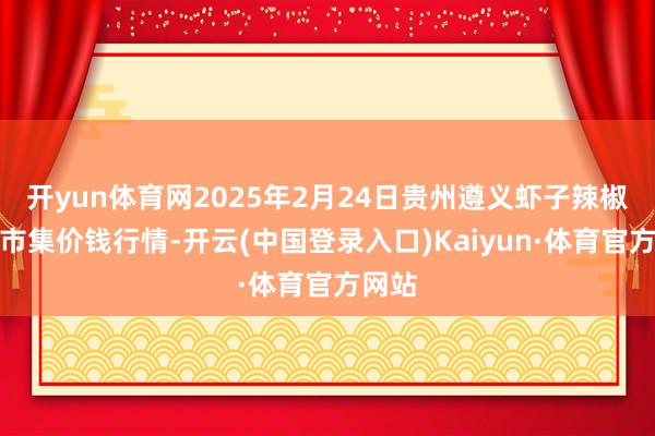 开yun体育网2025年2月24日贵州遵义虾子辣椒批发市集价钱行情-开云(中国登录入口)Kaiyun·体育官方网站