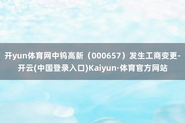 开yun体育网中钨高新（000657）发生工商变更-开云(中国登录入口)Kaiyun·体育官方网站