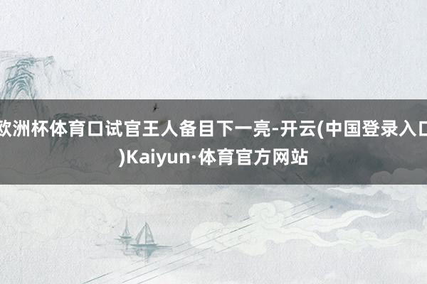 欧洲杯体育口试官王人备目下一亮-开云(中国登录入口)Kaiyun·体育官方网站