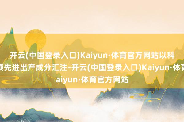 开云(中国登录入口)Kaiyun·体育官方网站以科技创新引颈先进出产成分汇注-开云(中国登录入口)Kaiyun·体育官方网站