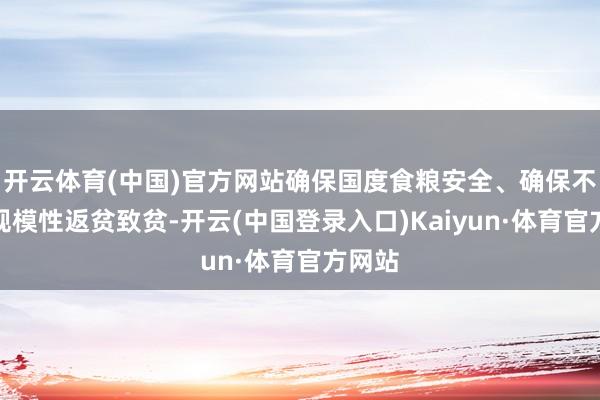 开云体育(中国)官方网站确保国度食粮安全、确保不发生规模性返贫致贫-开云(中国登录入口)Kaiyun·体育官方网站
