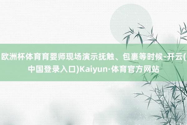 欧洲杯体育育婴师现场演示抚触、包裹等时候-开云(中国登录入口)Kaiyun·体育官方网站