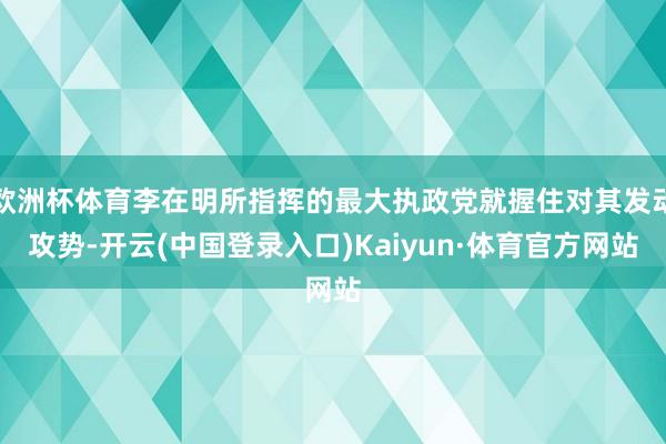 欧洲杯体育李在明所指挥的最大执政党就握住对其发动攻势-开云(中国登录入口)Kaiyun·体育官方网站