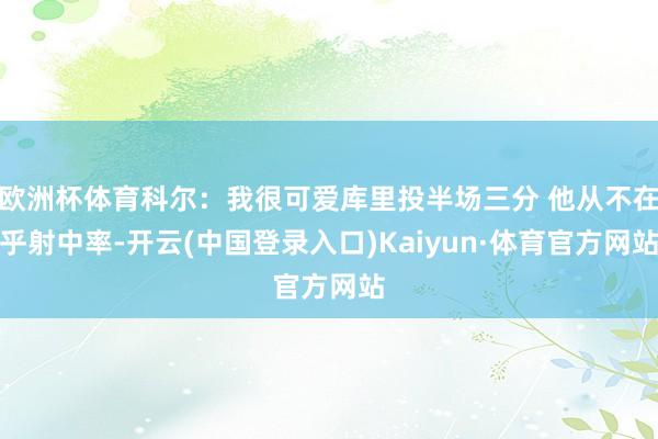 欧洲杯体育科尔：我很可爱库里投半场三分 他从不在乎射中率-开云(中国登录入口)Kaiyun·体育官方网站