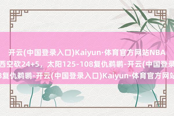 开云(中国登录入口)Kaiyun·体育官方网站NBA战报：波尔25分，米西空砍24+5，太阳125-108复仇鹈鹕-开云(中国登录入口)Kaiyun·体育官方网站
