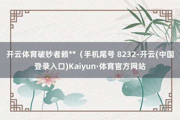 开云体育破钞者赖**（手机尾号 8232-开云(中国登录入口)Kaiyun·体育官方网站