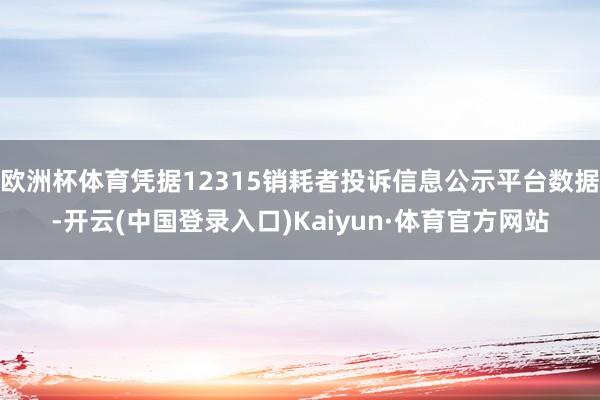 欧洲杯体育凭据12315销耗者投诉信息公示平台数据-开云(中国登录入口)Kaiyun·体育官方网站