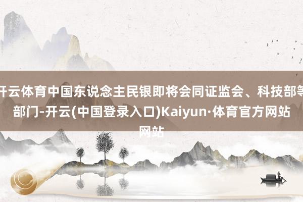 开云体育中国东说念主民银即将会同证监会、科技部等部门-开云(中国登录入口)Kaiyun·体育官方网站