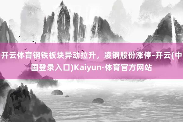 开云体育钢铁板块异动拉升，凌钢股份涨停-开云(中国登录入口)Kaiyun·体育官方网站