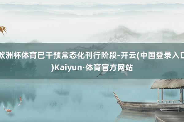 欧洲杯体育已干预常态化刊行阶段-开云(中国登录入口)Kaiyun·体育官方网站