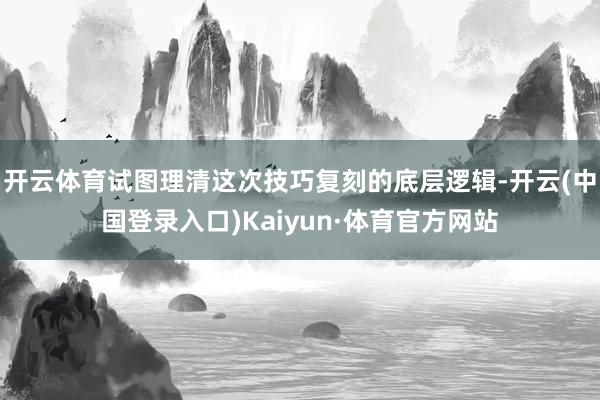 开云体育试图理清这次技巧复刻的底层逻辑-开云(中国登录入口)Kaiyun·体育官方网站