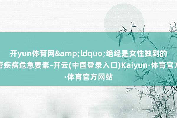 开yun体育网&ldquo;绝经是女性独到的心血管疾病危急要素-开云(中国登录入口)Kaiyun·体育官方网站