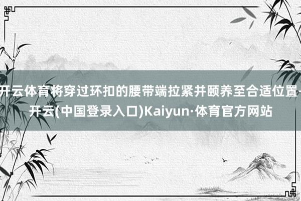 开云体育将穿过环扣的腰带端拉紧并颐养至合适位置-开云(中国登录入口)Kaiyun·体育官方网站