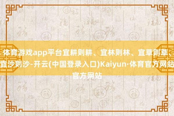 体育游戏app平台宜耕则耕、宜林则林、宜草则草、宜沙则沙-开云(中国登录入口)Kaiyun·体育官方网站