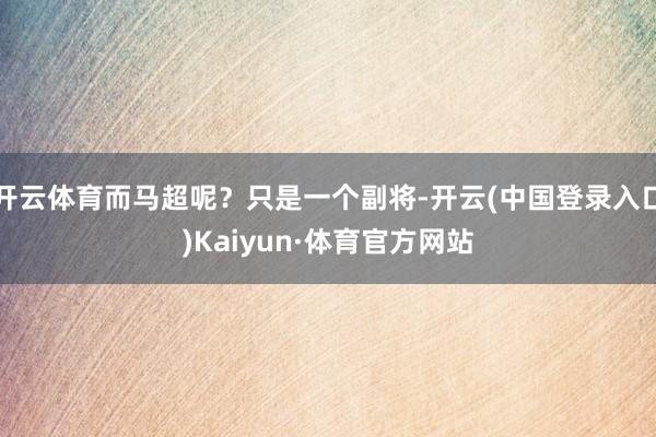 开云体育而马超呢？只是一个副将-开云(中国登录入口)Kaiyun·体育官方网站