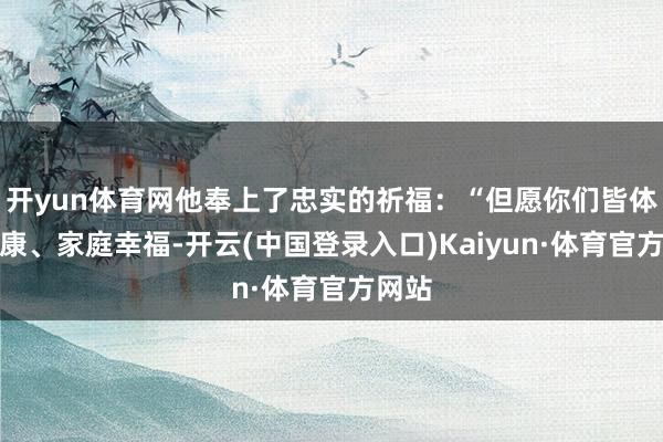 开yun体育网他奉上了忠实的祈福：“但愿你们皆体格健康、家庭幸福-开云(中国登录入口)Kaiyun·体育官方网站