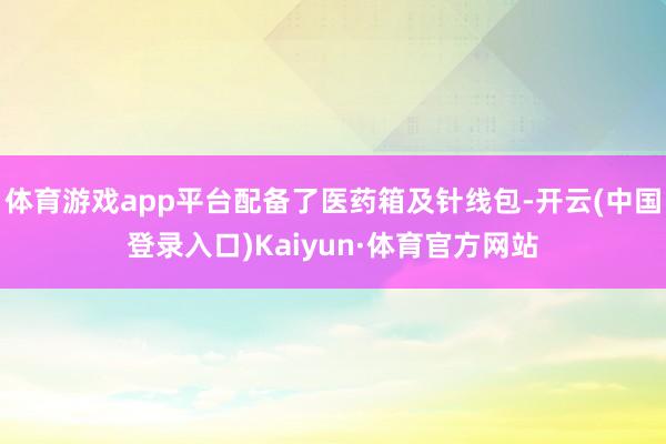 体育游戏app平台配备了医药箱及针线包-开云(中国登录入口)Kaiyun·体育官方网站