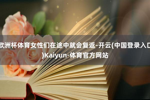 欧洲杯体育女性们在途中就会复返-开云(中国登录入口)Kaiyun·体育官方网站