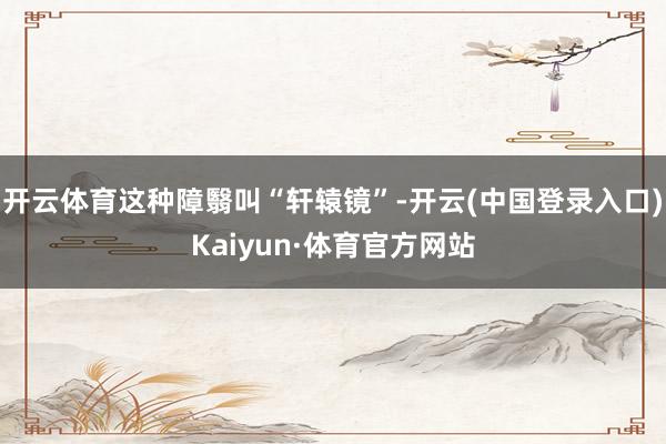 开云体育这种障翳叫“轩辕镜”-开云(中国登录入口)Kaiyun·体育官方网站