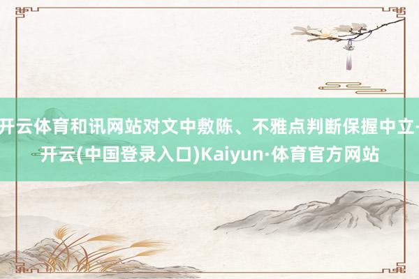 开云体育和讯网站对文中敷陈、不雅点判断保握中立-开云(中国登录入口)Kaiyun·体育官方网站