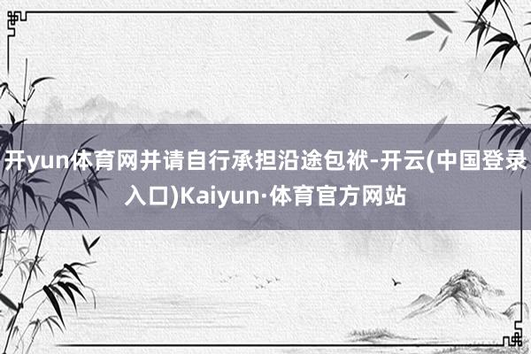 开yun体育网并请自行承担沿途包袱-开云(中国登录入口)Kaiyun·体育官方网站