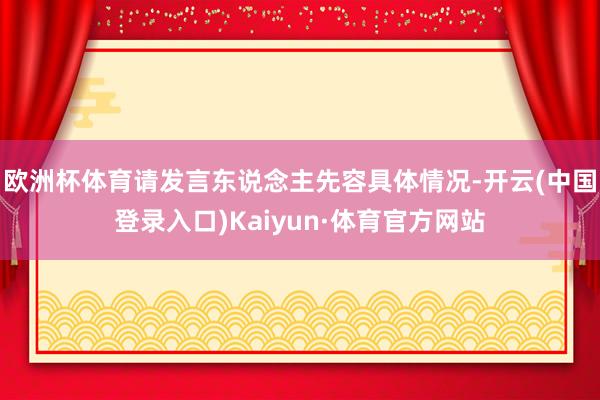 欧洲杯体育请发言东说念主先容具体情况-开云(中国登录入口)Kaiyun·体育官方网站