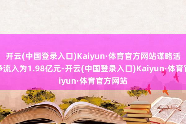 开云(中国登录入口)Kaiyun·体育官方网站谋略活动现款净流入为1.98亿元-开云(中国登录入口)Kaiyun·体育官方网站