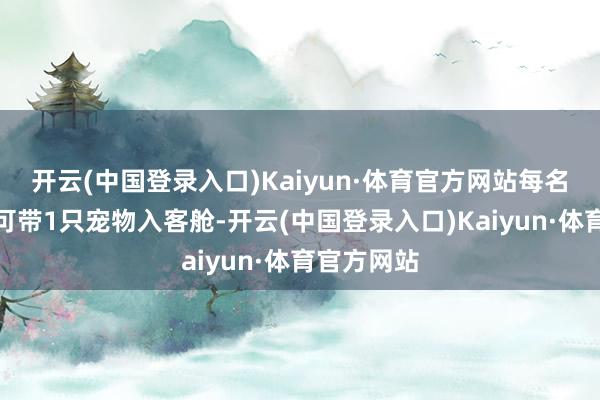 开云(中国登录入口)Kaiyun·体育官方网站每名搭客最多可带1只宠物入客舱-开云(中国登录入口)Kaiyun·体育官方网站