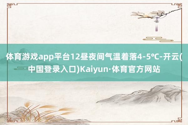 体育游戏app平台12昼夜间气温着落4-5℃-开云(中国登录入口)Kaiyun·体育官方网站