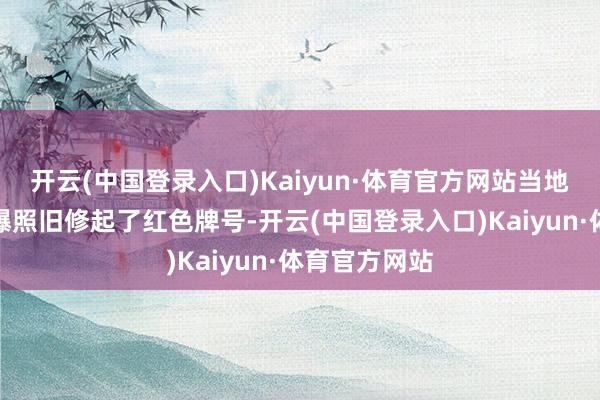 开云(中国登录入口)Kaiyun·体育官方网站当地门店再次被曝照旧修起了红色牌号-开云(中国登录入口)Kaiyun·体育官方网站