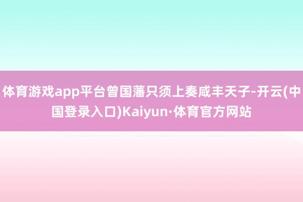 体育游戏app平台曾国藩只须上奏咸丰天子-开云(中国登录入口)Kaiyun·体育官方网站
