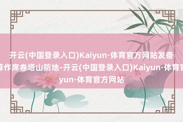 开云(中国登录入口)Kaiyun·体育官方网站发奋以倏得算作席卷塔山防地-开云(中国登录入口)Kaiyun·体育官方网站
