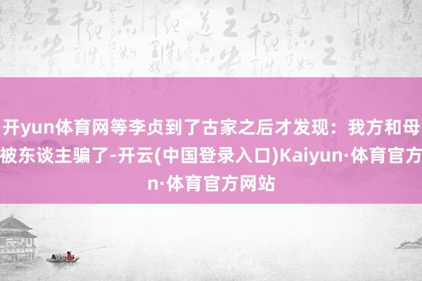 开yun体育网等李贞到了古家之后才发现：我方和母亲皆被东谈主骗了-开云(中国登录入口)Kaiyun·体育官方网站